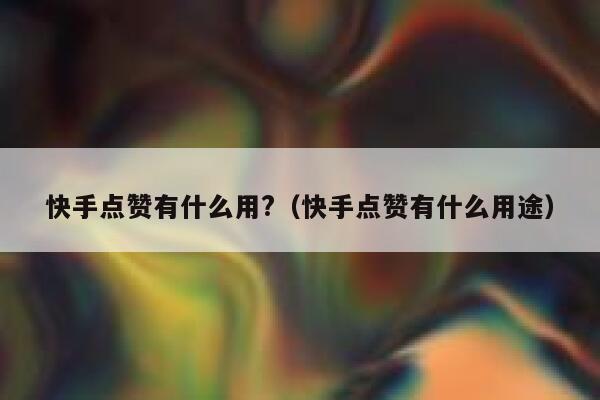 快手点赞有什么用?（快手点赞有什么用途） 第1张
