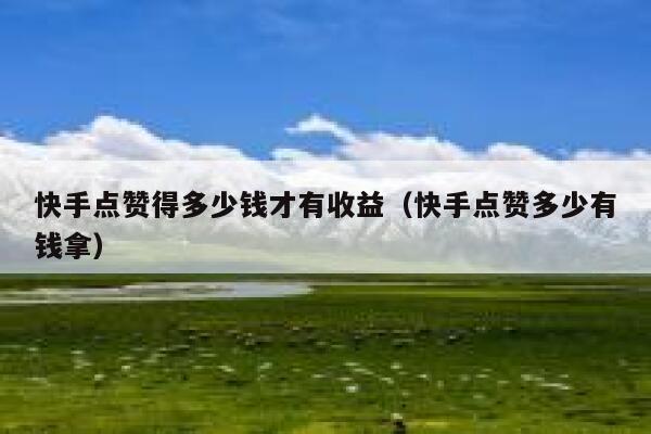 快手点赞得多少钱才有收益（快手点赞多少有钱拿） 第1张