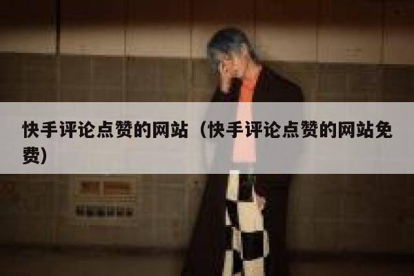 快手评论点赞的网站（快手评论点赞的网站免费） 第1张