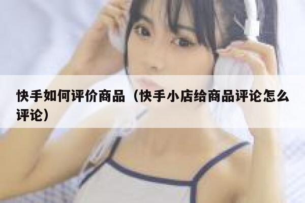 快手如何评价商品（快手小店给商品评论怎么评论） 第1张