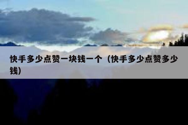 快手多少点赞一块钱一个（快手多少点赞多少钱） 第1张