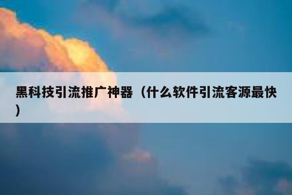 黑科技引流推广神器（什么软件引流客源最快） 第1张