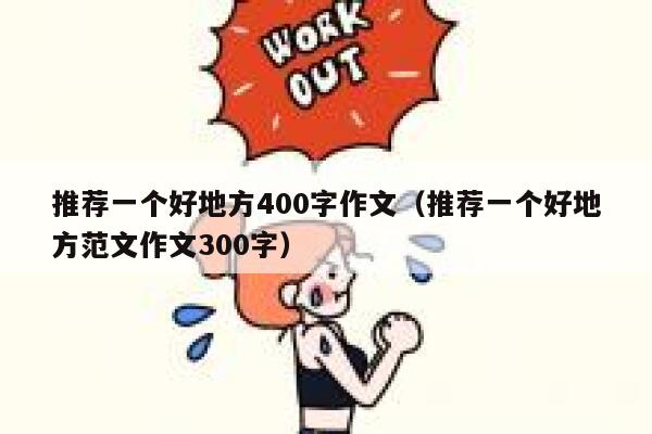 推荐一个好地方400字作文（推荐一个好地方范文作文300字） 第1张