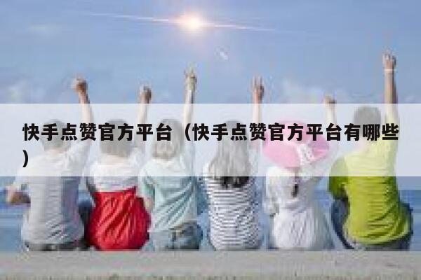 快手点赞官方平台（快手点赞官方平台有哪些） 第1张