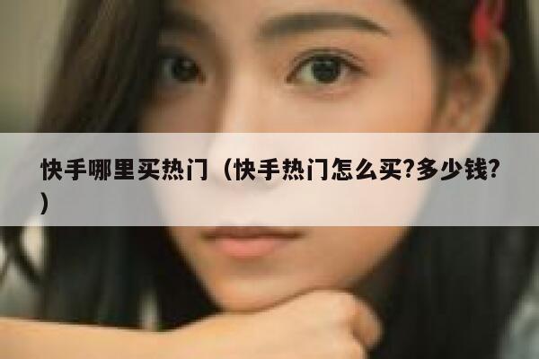 快手哪里买热门（快手热门怎么买?多少钱?） 第1张