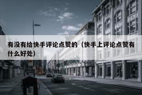 有没有给快手评论点赞的（快手上评论点赞有什么好处） 第1张