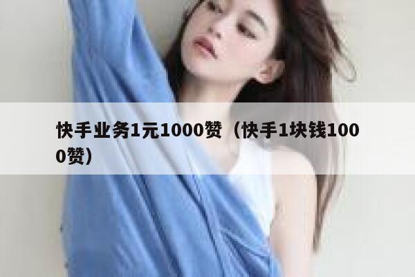 快手业务1元1000赞（快手1块钱1000赞） 第1张