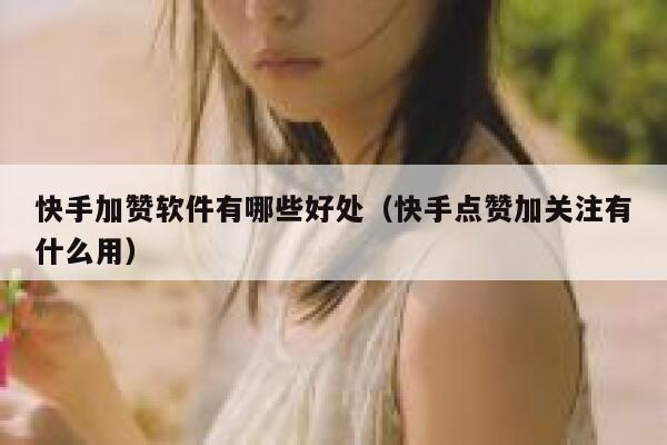 快手加赞软件有哪些好处(快手点赞加关注有什么用) 第1张 快手加赞软件有哪些好处(快手点赞加关注有什么用) 第1张