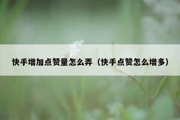 快手增加点赞量怎么弄（快手点赞怎么增多） 第1张