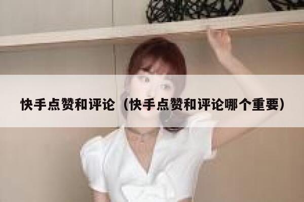 快手点赞和评论（快手点赞和评论哪个重要） 第1张