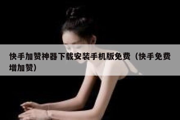 快手加赞神器下载安装手机版免费（快手免费增加赞） 第1张