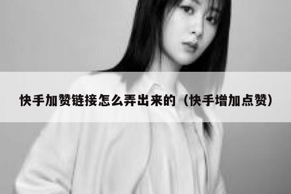 快手加赞链接怎么弄出来的（快手增加点赞） 第1张