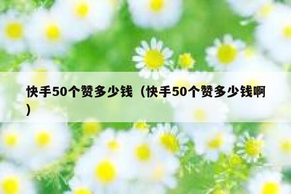 快手50个赞多少钱（快手50个赞多少钱啊） 第1张