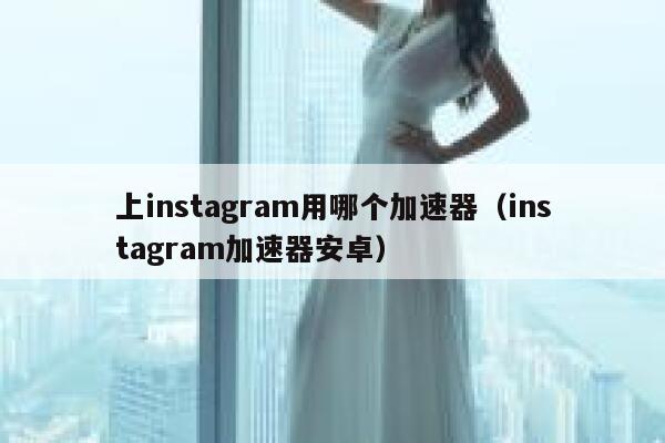 上instagram用哪个加速器（instagram加速器安卓） 第1张
