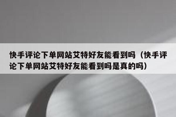 快手评论下单网站艾特好友能看到吗（快手评论下单网站艾特好友能看到吗是真的吗） 第1张