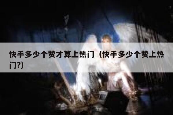 快手多少个赞才算上热门（快手多少个赞上热门?） 第1张
