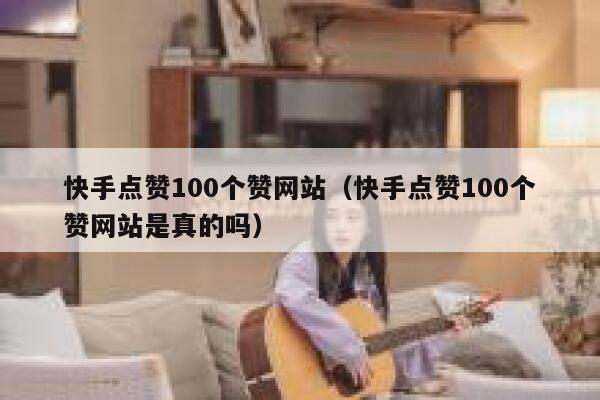 快手点赞100个赞网站（快手点赞100个赞网站是真的吗） 第1张
