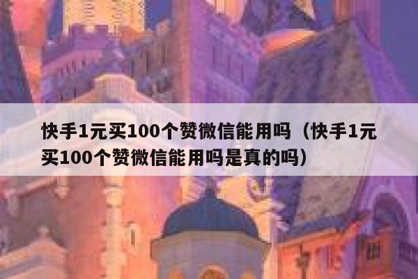 快手1元买100个赞微信能用吗（快手1元买100个赞微信能用吗是真的吗） 第1张