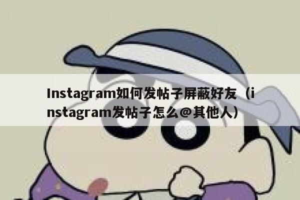 Instagram如何发帖子屏蔽好友(instagram发帖子怎么@其他人) 第1张 Instagram如何发帖子屏蔽好友(instagram发帖子怎么@其他人) 第1张