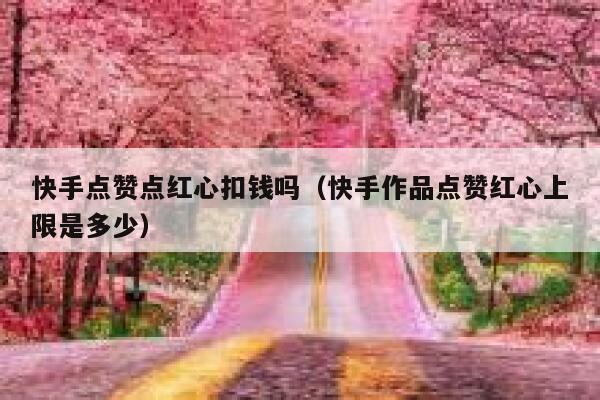 快手点赞点红心扣钱吗（快手作品点赞红心上限是多少） 第1张