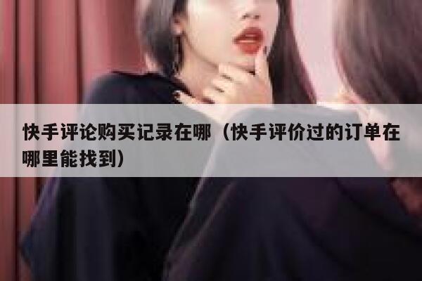 快手评论购买记录在哪（快手评价过的订单在哪里能找到） 第1张
