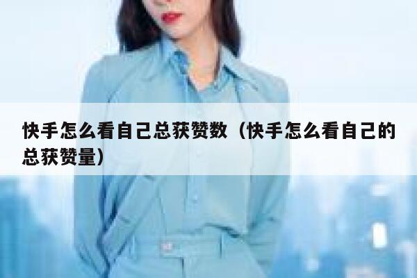 快手怎么看自己总获赞数(快手怎么看自己的总获赞量) 第1张 快手怎么看自己总获赞数(快手怎么看自己的总获赞量) 第1张