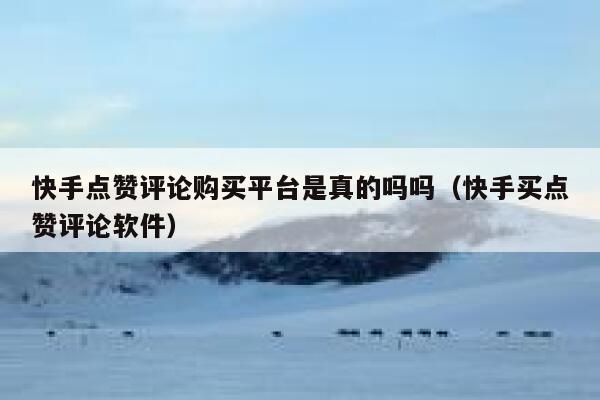 快手点赞评论购买平台是真的吗吗(快手买点赞评论软件) 第1张 快手点赞评论购买平台是真的吗吗(快手买点赞评论软件) 第1张