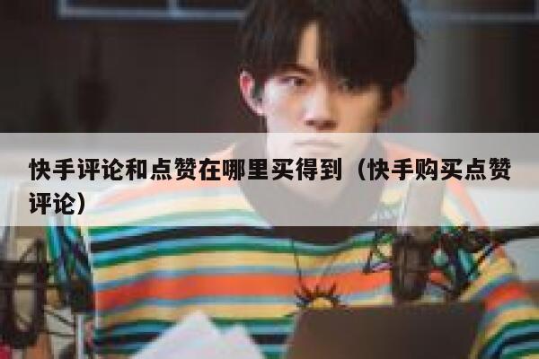 快手评论和点赞在哪里买得到（快手购买点赞评论） 第1张