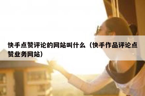 快手点赞评论的网站叫什么（快手作品评论点赞业务网站） 第1张
