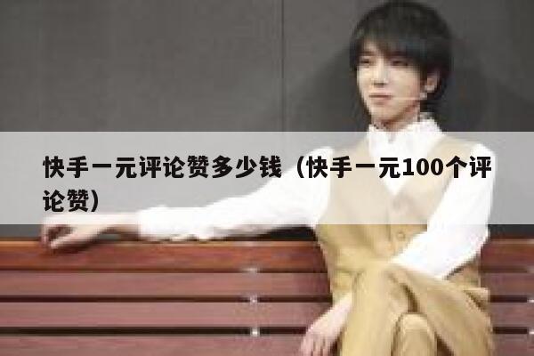 快手一元评论赞多少钱（快手一元100个评论赞） 第1张