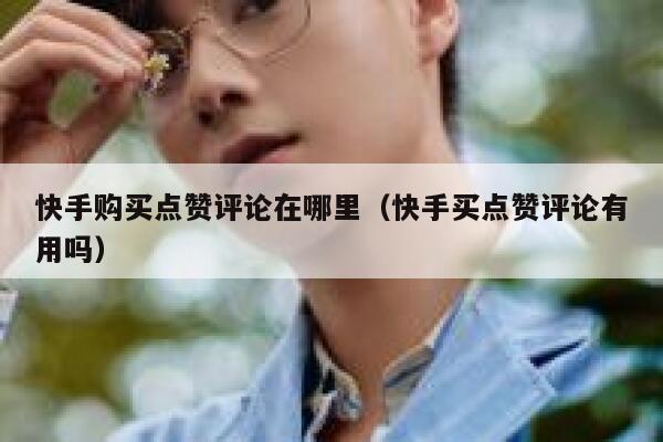 快手购买点赞评论在哪里（快手买点赞评论有用吗） 第1张