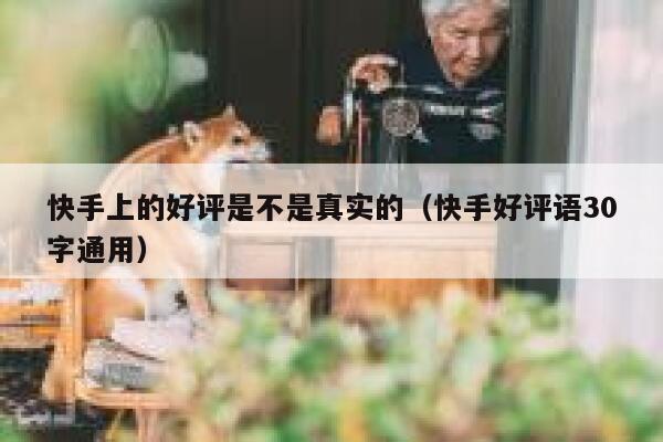 快手上的好评是不是真实的（快手好评语30字通用） 第1张