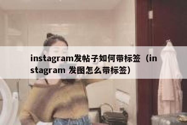 instagram发帖子如何带标签(instagram 发图怎么带标签) 第1张 instagram发帖子如何带标签(instagram 发图怎么带标签) 第1张