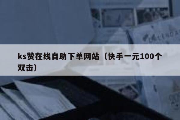 ks赞在线自助下单网站(快手一元100个双击) 第1张 ks赞在线自助下单网站(快手一元100个双击) 第1张