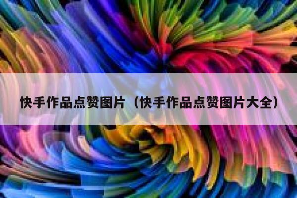 快手作品点赞图片(快手作品点赞图片大全) 第1张 快手作品点赞图片(快手作品点赞图片大全) 第1张