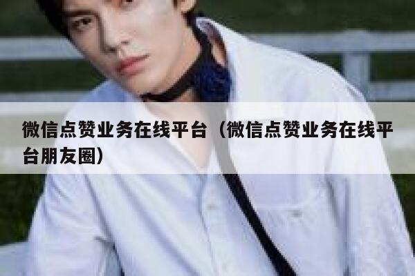 微信点赞业务在线平台（微信点赞业务在线平台朋友圈） 第1张