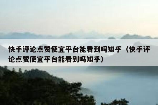 快手评论点赞便宜平台能看到吗知乎(快手评论点赞便宜平台能看到吗知乎) 第1张 快手评论点赞便宜平台能看到吗知乎(快手评论点赞便宜平台能看到吗知乎) 第1张