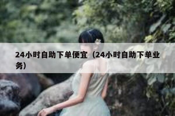 24小时自助下单便宜(24小时自助下单业务) 第1张 24小时自助下单便宜(24小时自助下单业务) 第1张