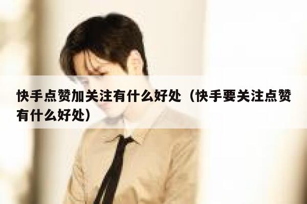 快手点赞加关注有什么好处(快手要关注点赞有什么好处) 第1张 快手点赞加关注有什么好处(快手要关注点赞有什么好处) 第1张