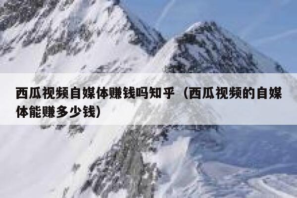 西瓜视频自媒体赚钱吗知乎(西瓜视频的自媒体能赚多少钱) 第1张 西瓜视频自媒体赚钱吗知乎(西瓜视频的自媒体能赚多少钱) 第1张
