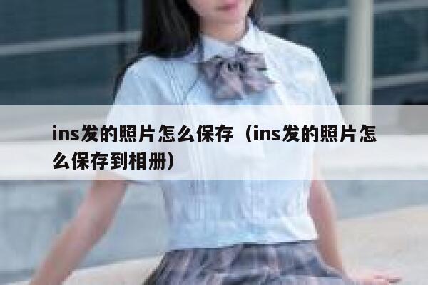 ins发的照片怎么保存（ins发的照片怎么保存到相册） 第1张