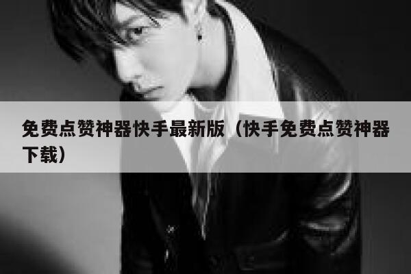 免费点赞神器快手最新版（快手免费点赞神器下载） 第1张