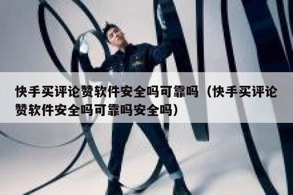 快手买评论赞软件安全吗可靠吗（快手买评论赞软件安全吗可靠吗安全吗） 第1张