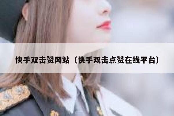 快手双击赞网站（快手双击点赞在线平台） 第1张
