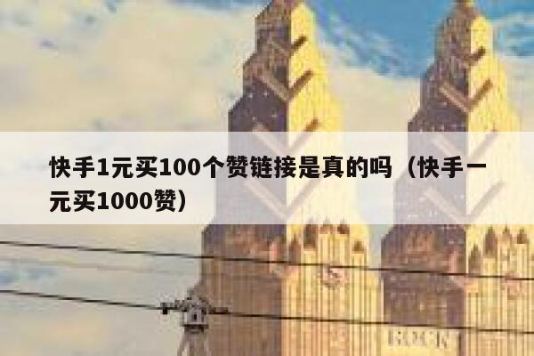 快手1元买100个赞链接是真的吗（快手一元买1000赞） 第1张