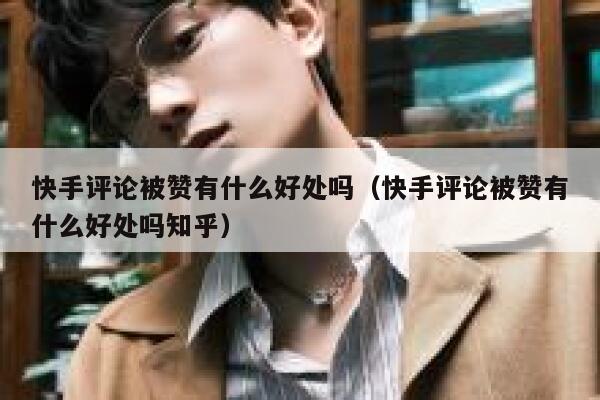 快手评论被赞有什么好处吗（快手评论被赞有什么好处吗知乎） 第1张