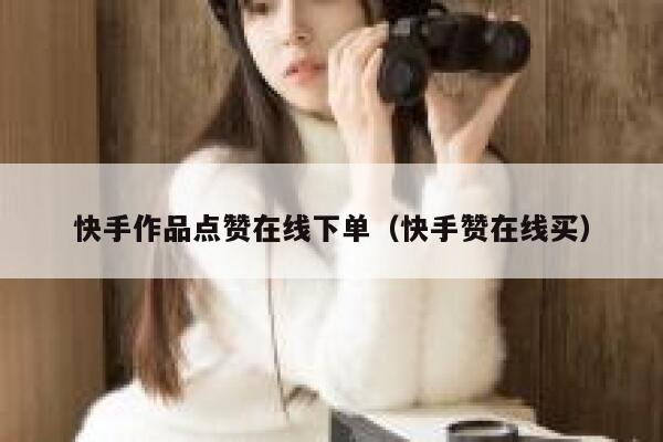 快手作品点赞在线下单（快手赞在线买） 第1张