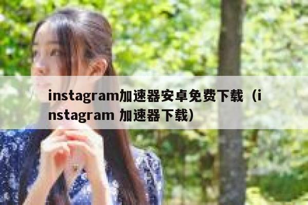 instagram加速器安卓免费下载（instagram 加速器下载） 第1张