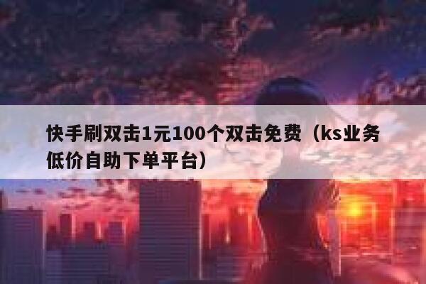 快手刷双击1元100个双击免费（ks业务低价自助下单平台） 第1张