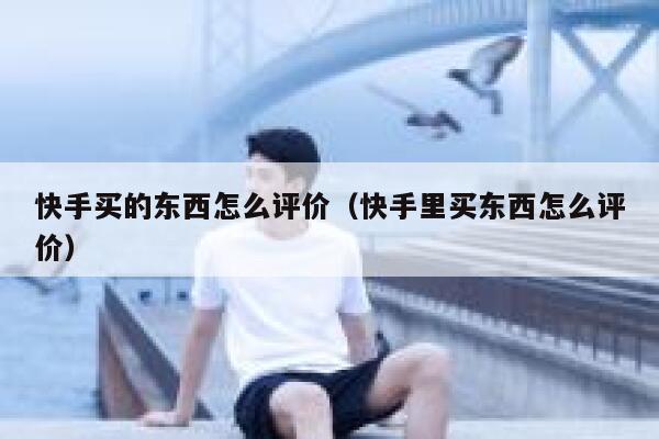 快手买的东西怎么评价（快手里买东西怎么评价） 第1张